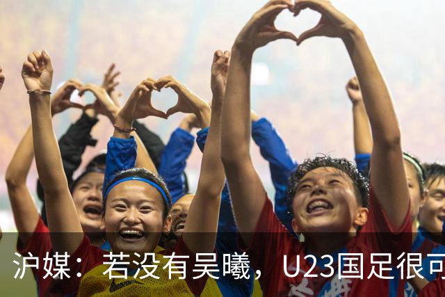 沪媒：若没有吴曦，U23国足很可能阴沟翻船 中国莫德里奇名副其实