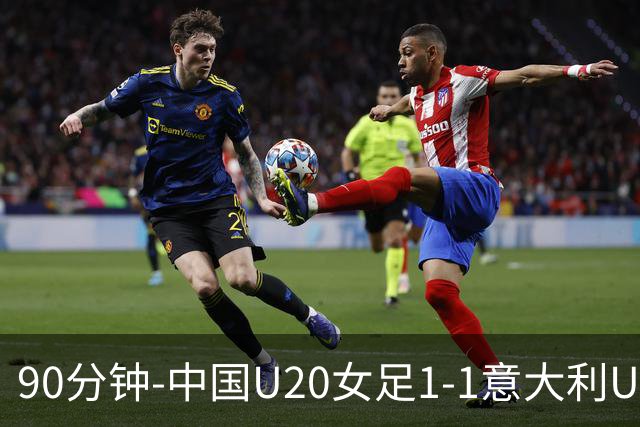 90分钟-中国U20女足1-1意大利U20女足 王丹彤造对方门将乌龙